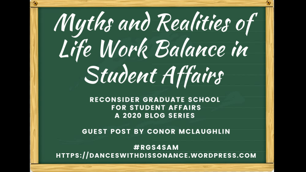 Myths and Realities of Life Work Balance in Student Affairs.. Reconsider Graduate School for Student Affairs A 2020 blog series Guest Post by Conor McLaughlin #RGS4SAM https://danceswithdissonance.wordpress.com