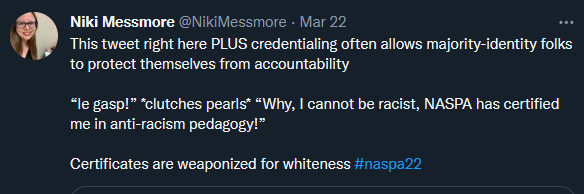 This tweet right here PLUS credentialing often allows majority-identity folks to protect themselves from accountability 

“le gasp!” *clutches pearls* “Why, I cannot be racist, NASPA has certified me in anti-racism pedagogy!” 

Certificates are weaponized for whiteness #naspa22