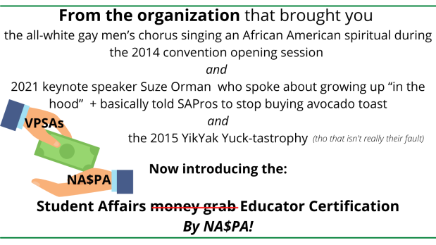 Image of two hands exchanging money, with one hand labeled 'VPSAs' and the other labeled 'NASPA' with the 'S' in NASPA excahnged for a '4' sign. Text includes: From the organization that brought you the all-white gay men’s chorus singing an African American spiritual during the 2014 convention opening session and 2021 keynote speaker Suze Orman who spoke about growing up “in the hood” + basically told SAPros to stop buying avocado toast and the 2015 YikYak Yuck-tastrophy Now introducing: The Student Affairs Money grab Educator Certification By NA$PA